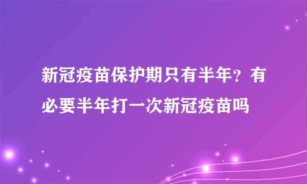 新冠疫苗保护期只有半年？有必要半年打一次新冠疫苗吗