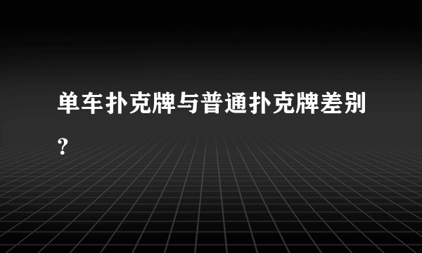 单车扑克牌与普通扑克牌差别？