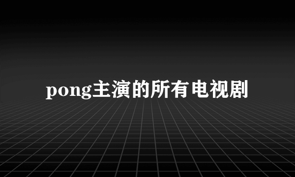 pong主演的所有电视剧
