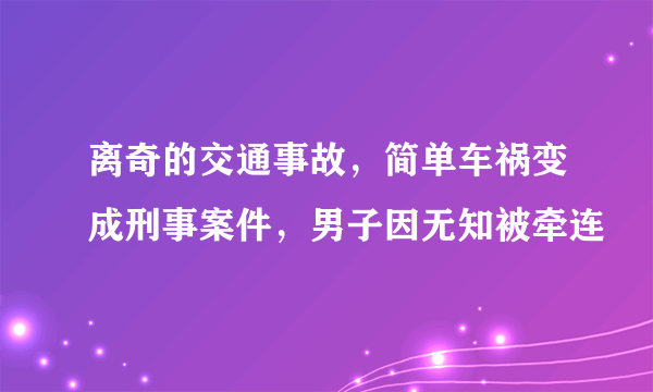 离奇的交通事故，简单车祸变成刑事案件，男子因无知被牵连
