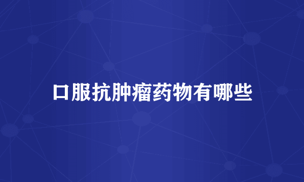 口服抗肿瘤药物有哪些