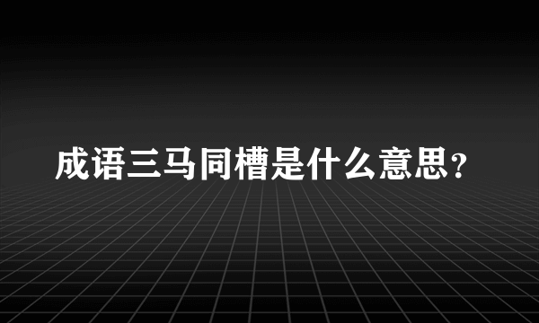 成语三马同槽是什么意思？