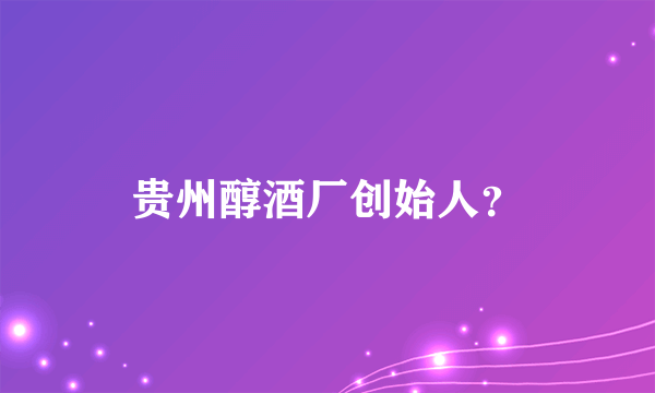 贵州醇酒厂创始人？