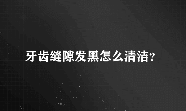 牙齿缝隙发黑怎么清洁？