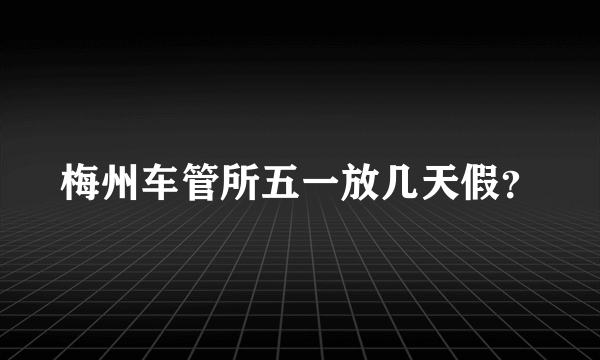 梅州车管所五一放几天假？