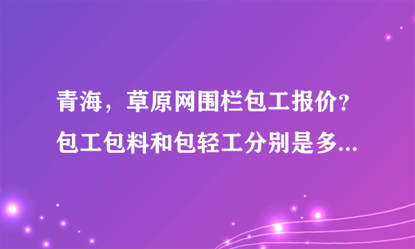 青海，草原网围栏包工报价？包工包料和包轻工分别是多少一米？