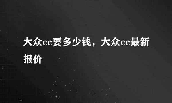 大众cc要多少钱，大众cc最新报价