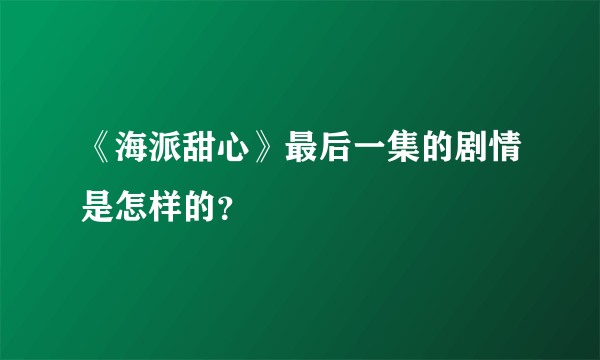 《海派甜心》最后一集的剧情是怎样的？