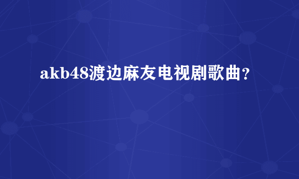 akb48渡边麻友电视剧歌曲？