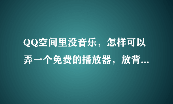 QQ空间里没音乐，怎样可以弄一个免费的播放器，放背景音乐呢？