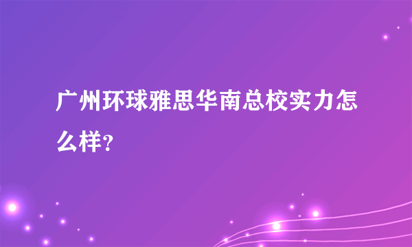 广州环球雅思华南总校实力怎么样？