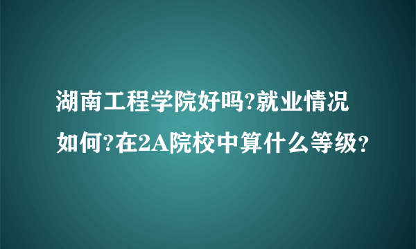 湖南工程学院好吗?就业情况如何?在2A院校中算什么等级？