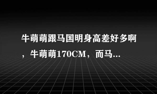 牛萌萌跟马国明身高差好多啊，牛萌萌170CM，而马国明是183CM，差的太多了。