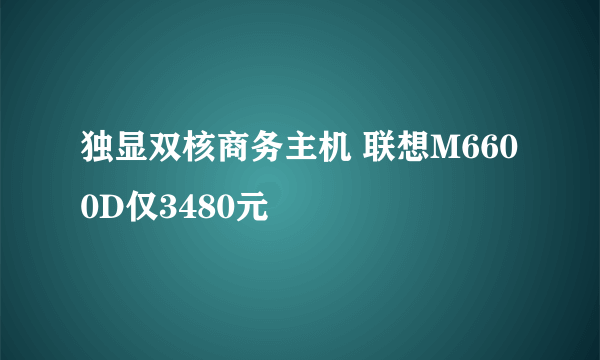 独显双核商务主机 联想M6600D仅3480元