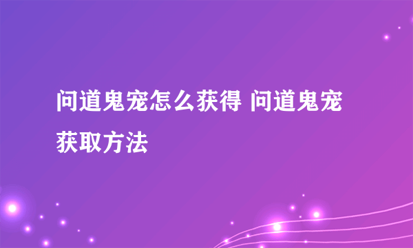 问道鬼宠怎么获得 问道鬼宠获取方法