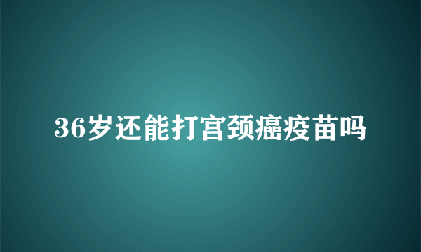 36岁还能打宫颈癌疫苗吗