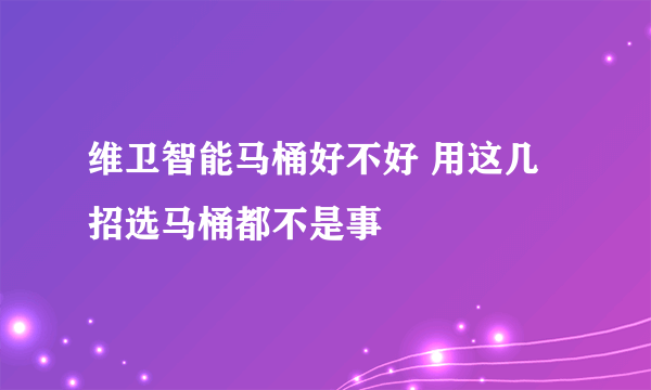 维卫智能马桶好不好 用这几招选马桶都不是事
