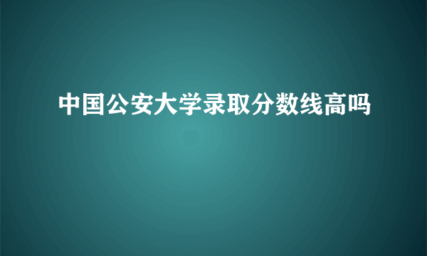 中国公安大学录取分数线高吗