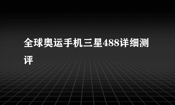 全球奥运手机三星488详细测评