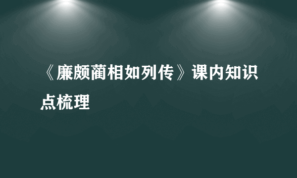 《廉颇蔺相如列传》课内知识点梳理