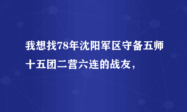 我想找78年沈阳军区守备五师十五团二营六连的战友，