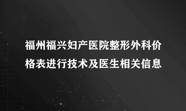 福州福兴妇产医院整形外科价格表进行技术及医生相关信息