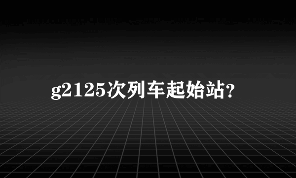 g2125次列车起始站？