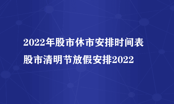 2022年股市休市安排时间表 股市清明节放假安排2022