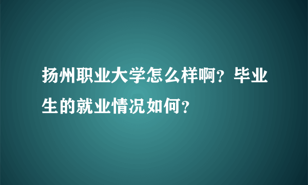 扬州职业大学怎么样啊？毕业生的就业情况如何？