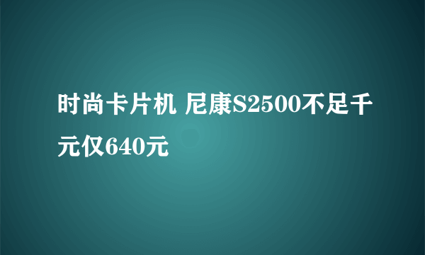 时尚卡片机 尼康S2500不足千元仅640元