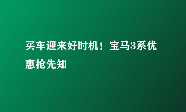 买车迎来好时机！宝马3系优惠抢先知