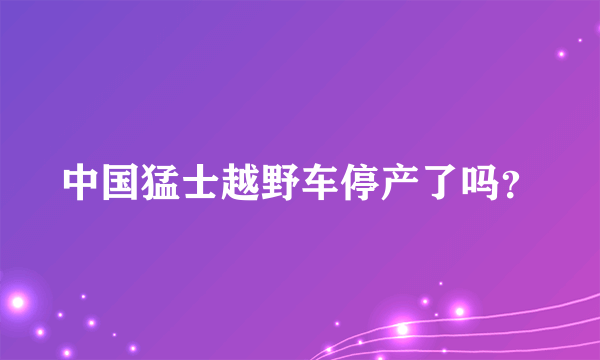 中国猛士越野车停产了吗？