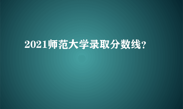 2021师范大学录取分数线？