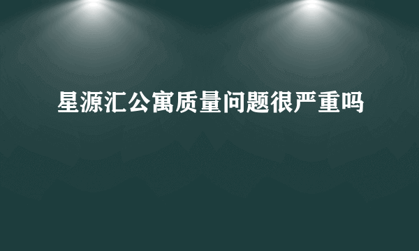 星源汇公寓质量问题很严重吗