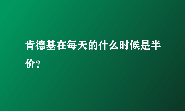 肯德基在每天的什么时候是半价？