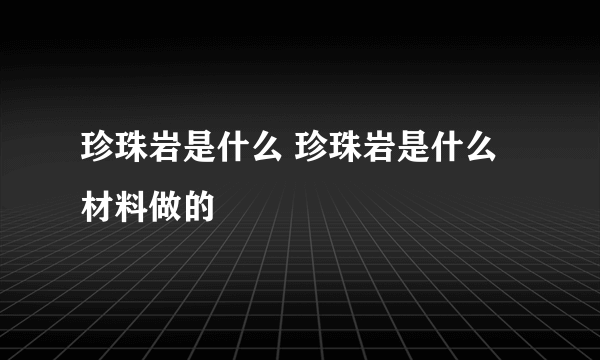 珍珠岩是什么 珍珠岩是什么材料做的