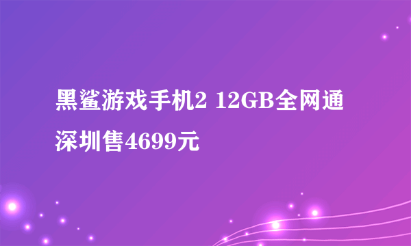 黑鲨游戏手机2 12GB全网通深圳售4699元