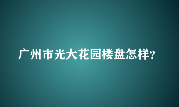 广州市光大花园楼盘怎样？