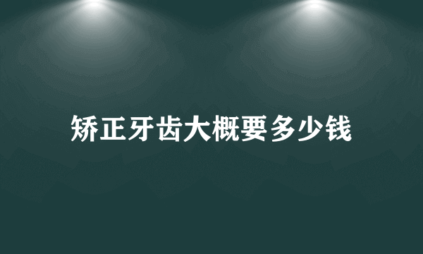 矫正牙齿大概要多少钱
