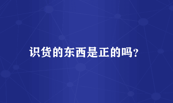 识货的东西是正的吗？