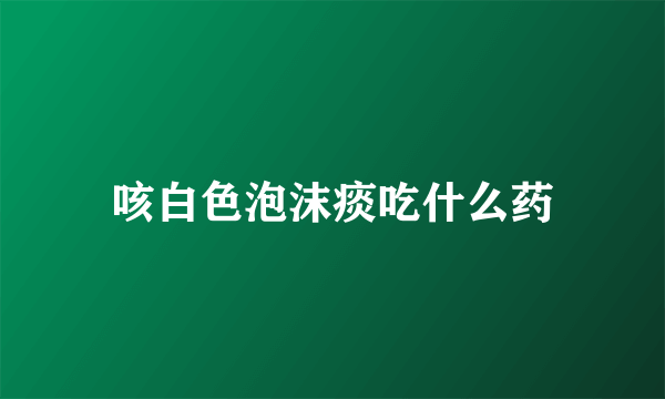 咳白色泡沫痰吃什么药