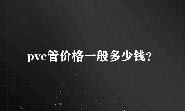 pvc管价格一般多少钱？