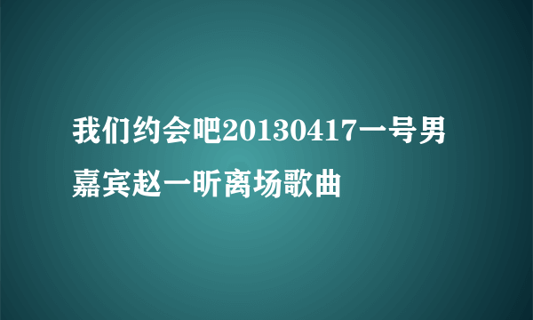 我们约会吧20130417一号男嘉宾赵一昕离场歌曲