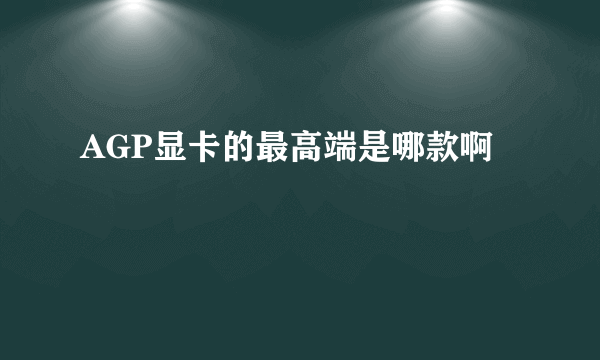 AGP显卡的最高端是哪款啊