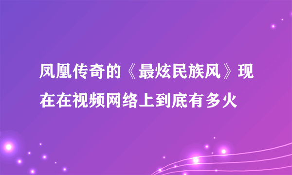 凤凰传奇的《最炫民族风》现在在视频网络上到底有多火