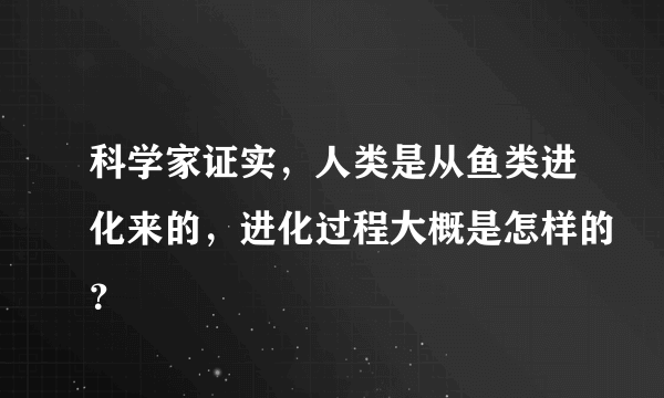 科学家证实，人类是从鱼类进化来的，进化过程大概是怎样的？