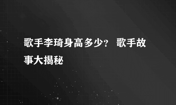 歌手李琦身高多少？ 歌手故事大揭秘