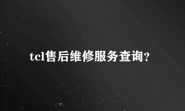 tcl售后维修服务查询？