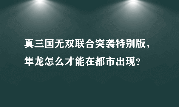 真三国无双联合突袭特别版，隼龙怎么才能在都市出现？