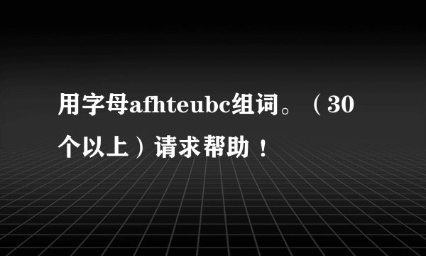 用字母afhteubc组词。（30个以上）请求帮助 ！